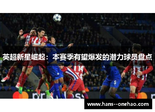 英超新星崛起:本赛季有望爆发的潜力球员盘点 英超新星崛起:本赛季有望爆发的潜力球员盘点