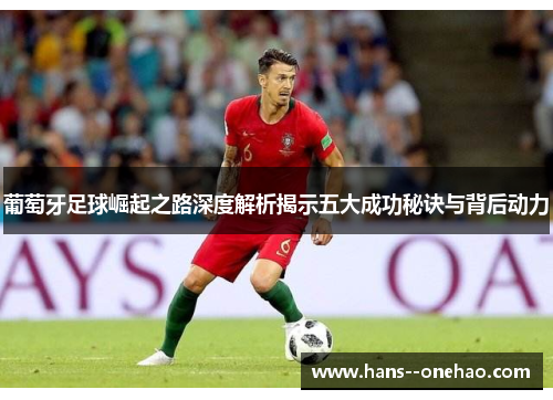 葡萄牙足球崛起之路深度解析揭示五大成功秘诀与背后动力 葡萄牙足球崛起之路深度解析揭示五大成功秘诀与背后动力