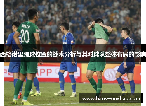 西格诺里踢球位置的战术分析与其对球队整体布局的影响 西格诺里踢球位置的战术分析与其对球队整体布局的影响