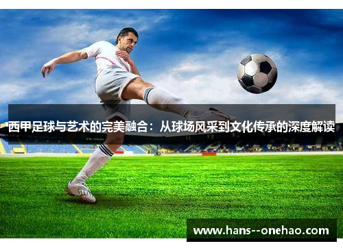 西甲足球与艺术的完美融合：从球场风采到文化传承的深度解读