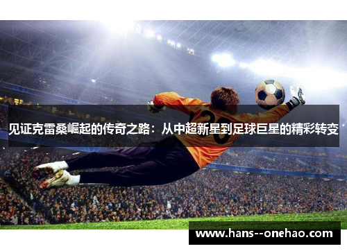 见证克雷桑崛起的传奇之路:从中超新星到足球巨星的精彩转变 见证克雷桑崛起的传奇之路:从中超新星到足球巨星的精彩转变