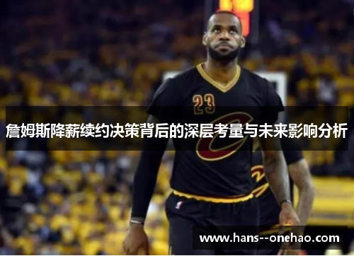 詹姆斯降薪续约决策背后的深层考量与未来影响分析 詹姆斯降薪续约决策背后的深层考量与未来影响分析
