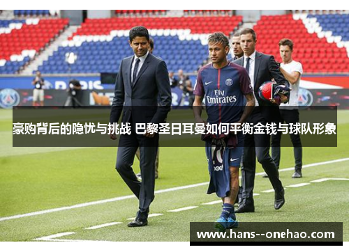 豪购背后的隐忧与挑战 巴黎圣日耳曼如何平衡金钱与球队形象