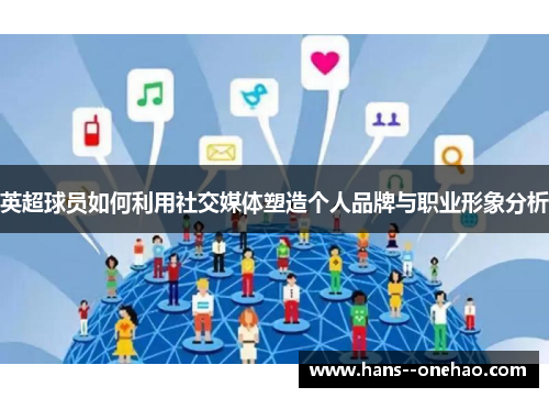 英超球员如何利用社交媒体塑造个人品牌与职业形象分析 英超球员如何利用社交媒体塑造个人品牌与职业形象分析