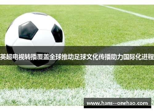 英超电视转播覆盖全球推动足球文化传播助力国际化进程