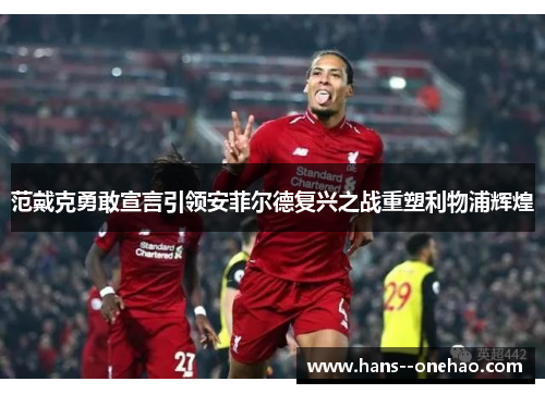 范戴克勇敢宣言引领安菲尔德复兴之战重塑利物浦辉煌