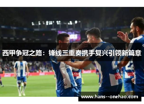 西甲争冠之路：锋线三重奏携手复兴引领新篇章