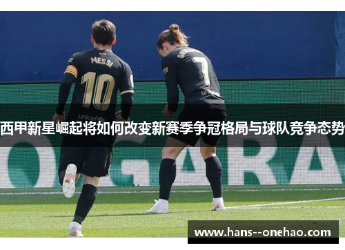 西甲新星崛起将如何改变新赛季争冠格局与球队竞争态势