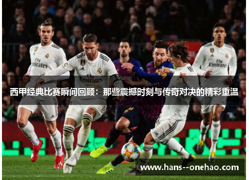 西甲经典比赛瞬间回顾：那些震撼时刻与传奇对决的精彩重温