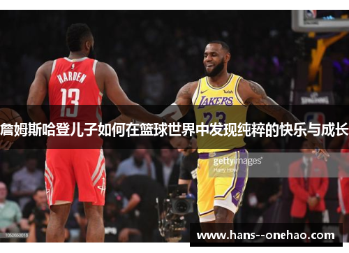 詹姆斯哈登儿子如何在篮球世界中发现纯粹的快乐与成长