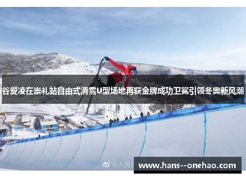 谷爱凌在崇礼站自由式滑雪U型场地再获金牌成功卫冕引领冬奥新风潮