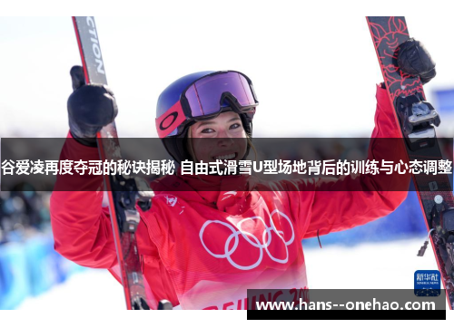 谷爱凌再度夺冠的秘诀揭秘 自由式滑雪U型场地背后的训练与心态调整