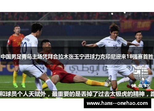 中国男足青岛主场凭拜合拉木张玉宁进球力克印尼迎来18强赛首胜