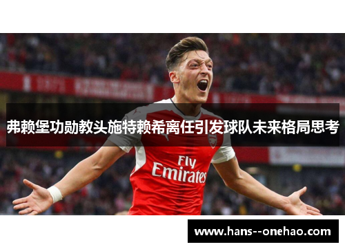 弗赖堡功勋教头施特赖希离任引发球队未来格局思考