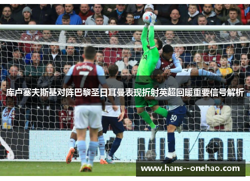 库卢塞夫斯基对阵巴黎圣日耳曼表现折射英超回暖重要信号解析