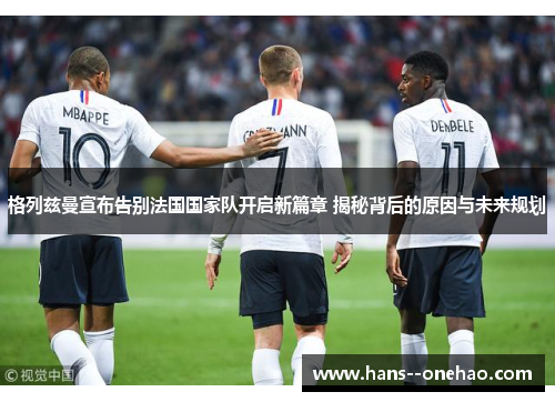 格列兹曼宣布告别法国国家队开启新篇章 揭秘背后的原因与未来规划 格列兹曼宣布告别法国国家队开启新篇章 揭秘背后的原因与未来规划
