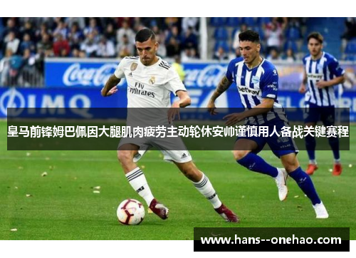 皇马前锋姆巴佩因大腿肌肉疲劳主动轮休安帅谨慎用人备战关键赛程 皇马前锋姆巴佩因大腿肌肉疲劳主动轮休安帅谨慎用人备战关键赛程