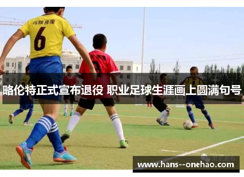 略伦特正式宣布退役 职业足球生涯画上圆满句号