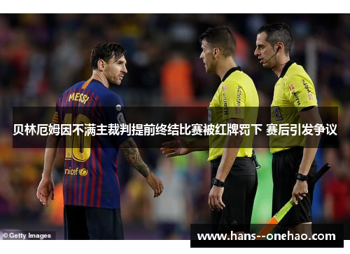 贝林厄姆因不满主裁判提前终结比赛被红牌罚下 赛后引发争议