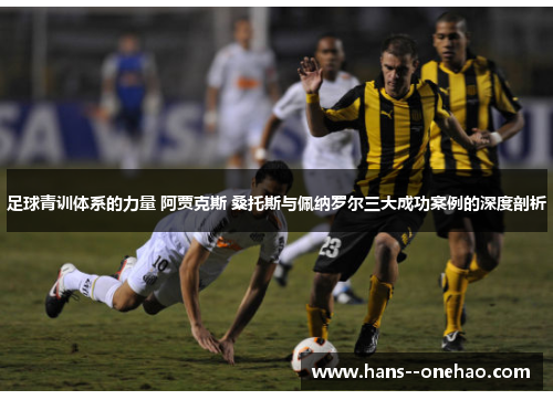 足球青训体系的力量 阿贾克斯 桑托斯与佩纳罗尔三大成功案例的深度剖析