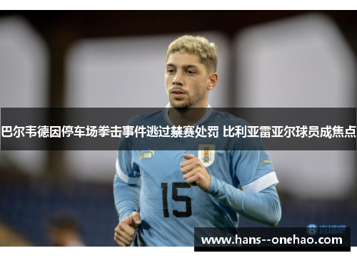 巴尔韦德因停车场拳击事件逃过禁赛处罚 比利亚雷亚尔球员成焦点
