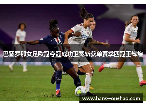 巴塞罗那女足欧冠夺冠成功卫冕斩获单赛季四冠王辉煌 巴塞罗那女足欧冠夺冠成功卫冕斩获单赛季四冠王辉煌