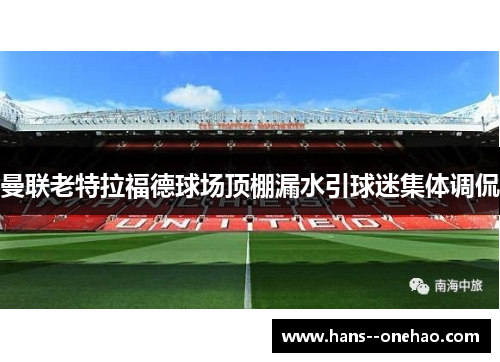 曼联老特拉福德球场顶棚漏水引球迷集体调侃 曼联老特拉福德球场顶棚漏水引球迷集体调侃