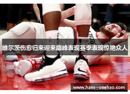 维尔茨伤愈归来迎来巅峰表现赛季表现惊艳众人 维尔茨伤愈归来迎来巅峰表现赛季表现惊艳众人