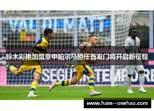 铃木彩艳加盟意甲帕尔马担任首发门将开启新征程 铃木彩艳加盟意甲帕尔马担任首发门将开启新征程
