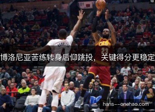 博洛尼亚苦练转身后仰跳投，关键得分更稳定